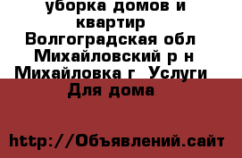 уборка домов и квартир - Волгоградская обл., Михайловский р-н, Михайловка г. Услуги » Для дома   